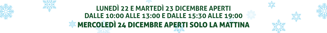 Aperti Domenica 21 Dicembre Aperti Lunedì 22 e Martedì 23 Dicembre dalle 10:00 alle 13:00 dalle 15:30 alle 19:00 Aperti La Vigilia di Natale 24 Dicembre dalle 10:00 alle 13:00